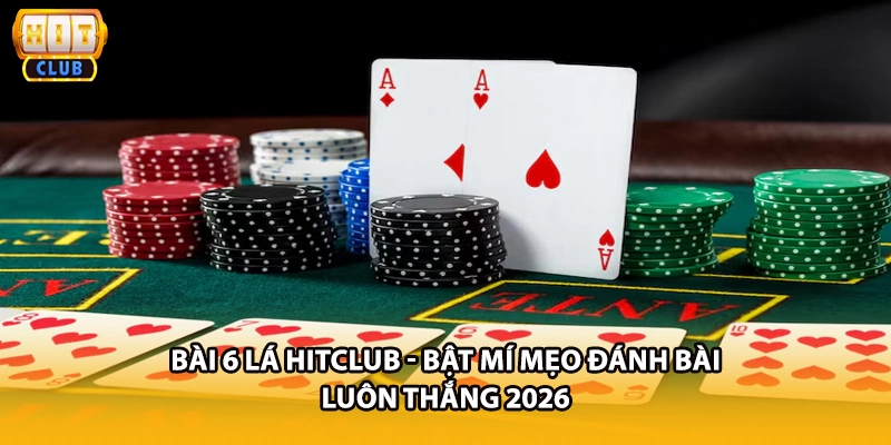 Bài 6 Lá HITCLUB - Bật Mí Mẹo Đánh Bài Luôn Thắng 2026