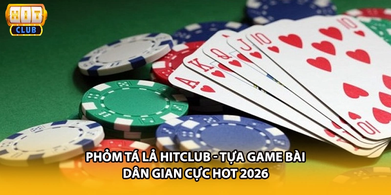 Phỏm Tá Lả HITCLUB - Tựa Game Bài Dân Gian Cực Hot 2026